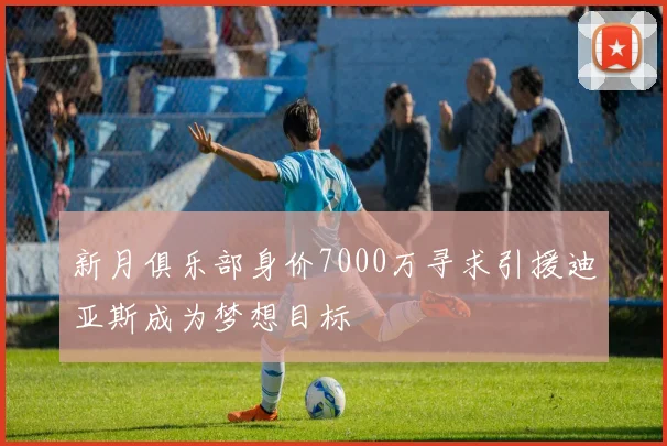 新月俱乐部身价7000万寻求引援迪亚斯成为梦想目标