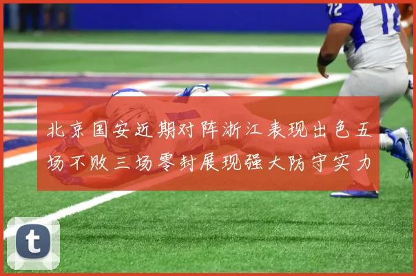 北京国安近期对阵浙江表现出色五场不败三场零封展现强大防守实力