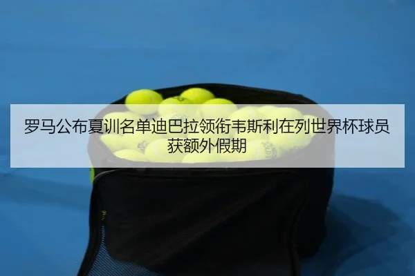 罗马公布夏训名单迪巴拉领衔韦斯利在列世界杯球员获额外假期