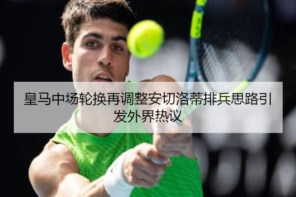 皇马中场轮换再调整安切洛蒂排兵思路引发外界热议