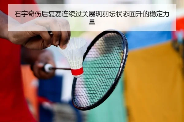 石宇奇伤后复赛连续过关展现羽坛状态回升的稳定力量