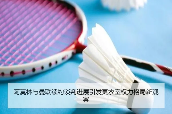 阿莫林与曼联续约谈判进展引发更衣室权力格局新观察